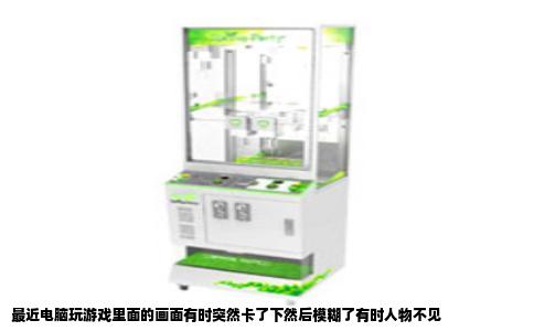 最近电脑玩游戏里面的画面有时突然卡了下然后模糊了有时人物不见