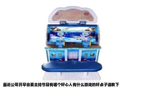 最近公司开早会要主持节目有哪个好心人有什么游戏的好点子请教下