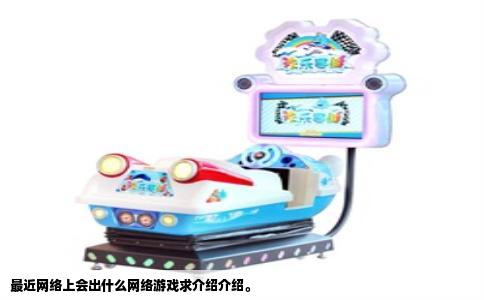 最近网络上会出什么网络游戏求介绍介绍。