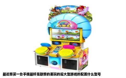 最近想买一台手提最好是联想的要玩的起大型游戏的配置什么型号