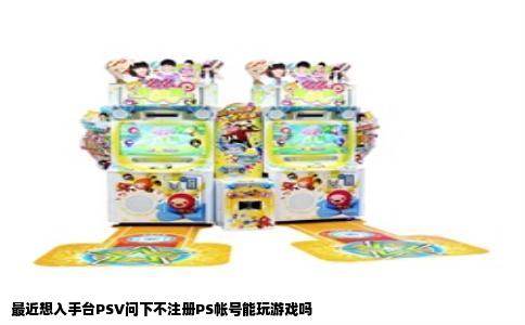 最近想入手台PSV问下不注册PS帐号能玩游戏吗