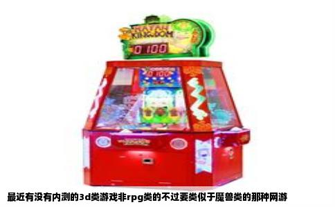 最近有没有内测的3d类游戏非rpg类的不过要类似于魔兽类的那种网游