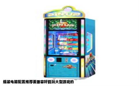 组装电脑配置推荐要兼容好能玩大型游戏的